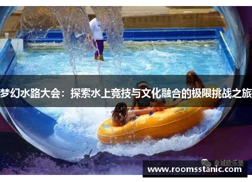 梦幻水路大会：探索水上竞技与文化融合的极限挑战之旅